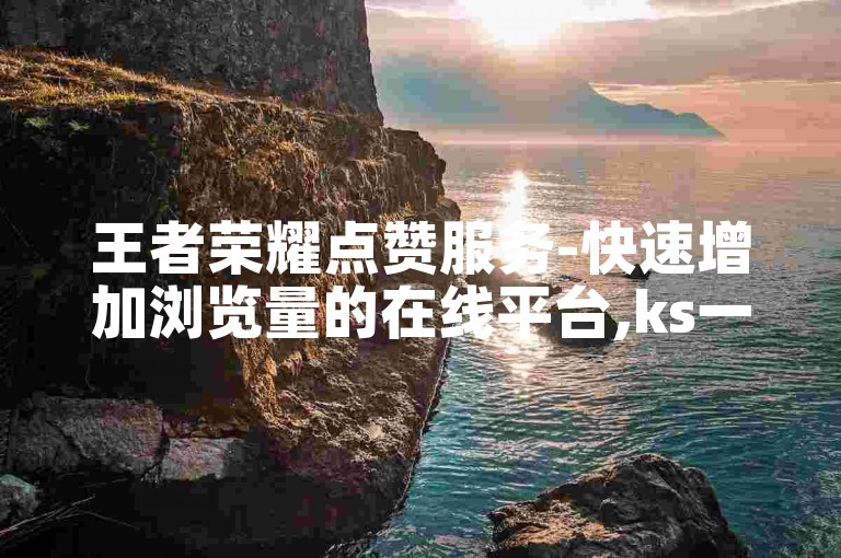 王者荣耀点赞服务-快速增加浏览量的在线平台,ks一元1000个赞秒到软件。
