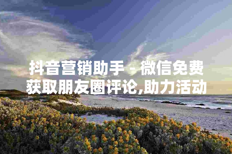 抖音营销助手 - 微信免费获取朋友圈评论,助力活动工具_流量增长软件下载链接