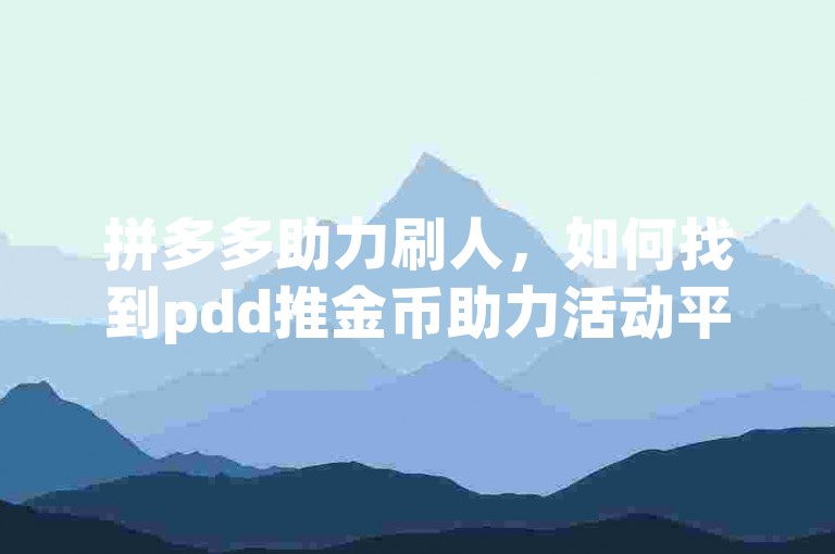 拼多多助力刷人，如何找到pdd推金币助力活动平台？