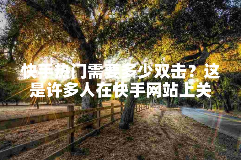 快手热门需要多少双击？这是许多人在快手网站上关心的问题。