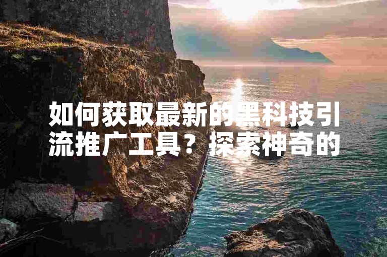 如何获取最新的黑科技引流推广工具？探索神奇的下载方法！