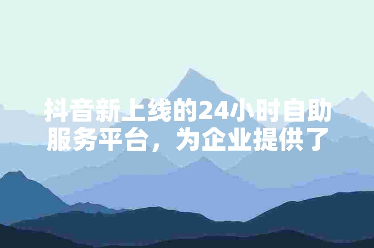 抖音新上线的24小时自助服务平台，为企业提供了持续不断的营销支持。