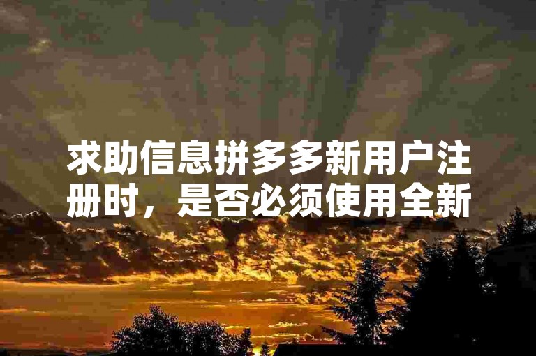 求助信息拼多多新用户注册时，是否必须使用全新的手机号码进行登录呢？