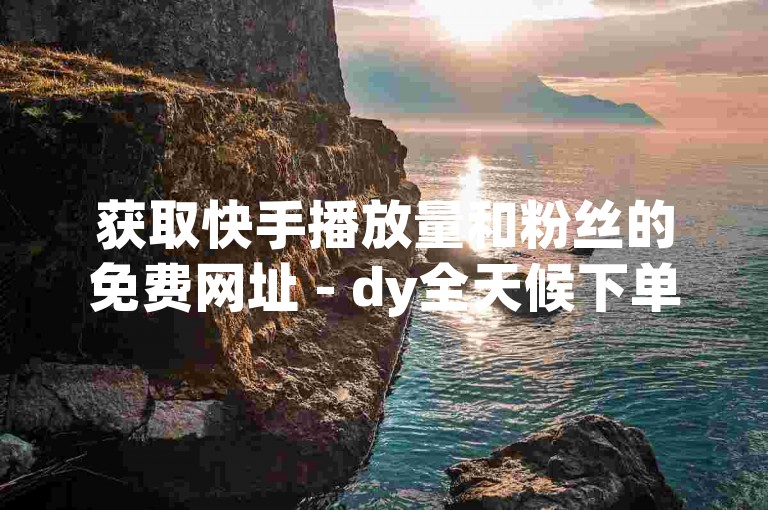 获取快手播放量和粉丝的免费网址 - dy全天候下单平台。