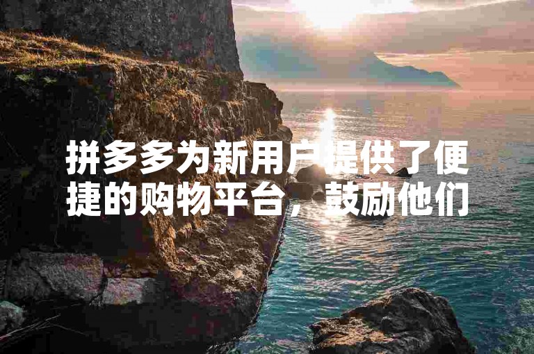 拼多多为新用户提供了便捷的购物平台，鼓励他们探索并享受独特的在线购物体验。