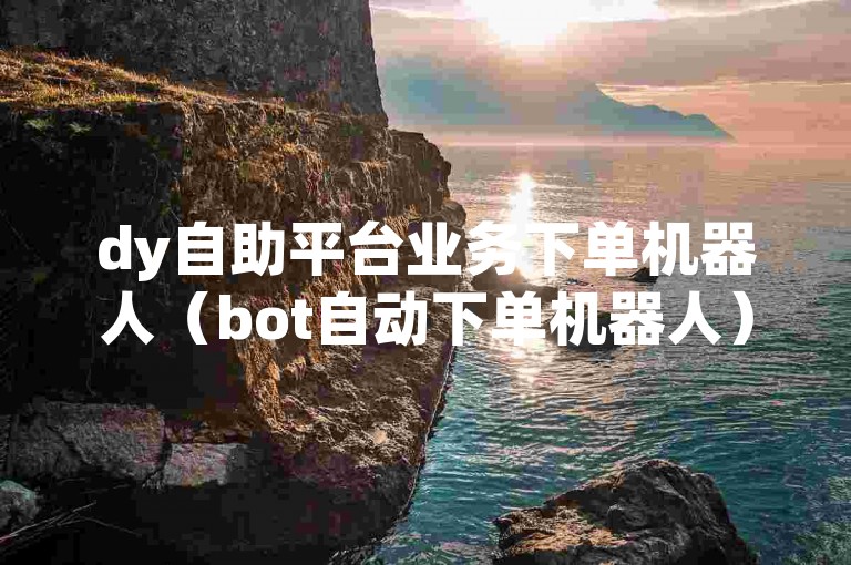 dy自助平台业务下单机器人（bot自动下单机器人）能够高效地处理订单，提升工作效率。
