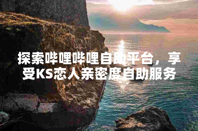 探索哔哩哔哩自助平台，享受KS恋人亲密度自助服务，抖音快手买Z的优选网站，KS免费业务平台现已震撼上线！