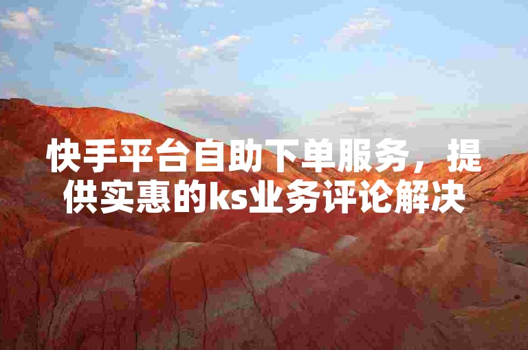 快手平台自助下单服务，提供实惠的ks业务评论解决方案。