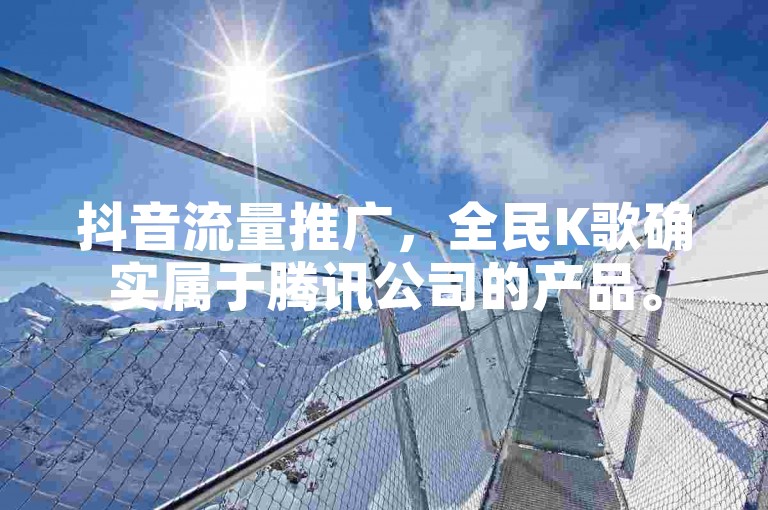 抖音流量推广，全民K歌确实属于腾讯公司的产品。