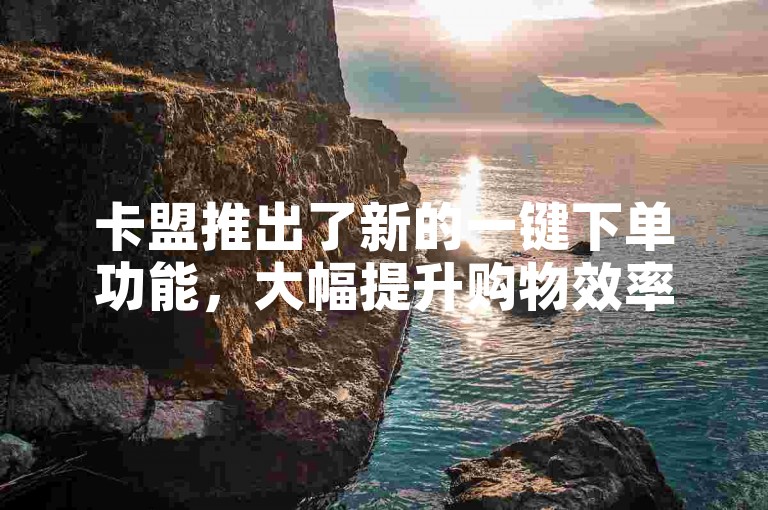 卡盟推出了新的一键下单功能，大幅提升购物效率。