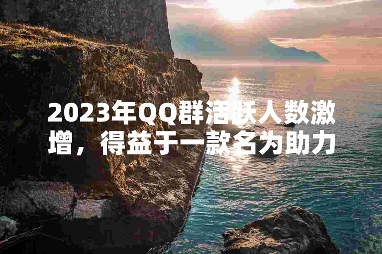 2023年QQ群活跃人数激增，得益于一款名为助力神器的APP以及故人卡盟网的推广。