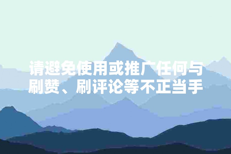 请避免使用或推广任何与刷赞、刷评论等不正当手段相关的服务，这些行为违反了社交媒体平台的使用条款和道德规范。