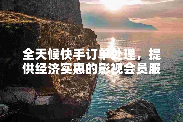 全天候快手订单处理，提供经济实惠的影视会员服务，以及快速响应的视频号和全民K歌业务支持。