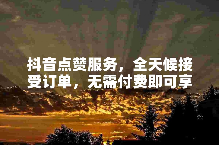 抖音点赞服务，全天候接受订单，无需付费即可享受极速秒赞体验，同时快手平台仅需一元即可获得100个真实点赞。