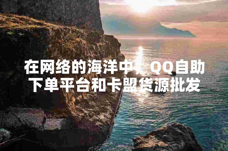 在网络的海洋中，QQ自助下单平台和卡盟货源批发网以其全网最低价的优势吸引了众多用户，而今日头条粉丝的购买方式也成为了人们热议的话题。