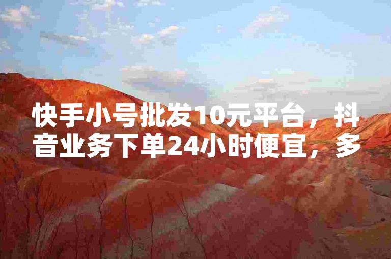 快手小号批发10元平台，抖音业务下单24小时便宜，多多助力软件卡盟在线下单。
