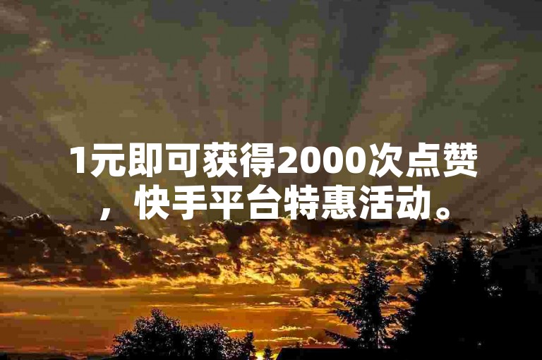 1元即可获得2000次点赞，快手平台特惠活动。