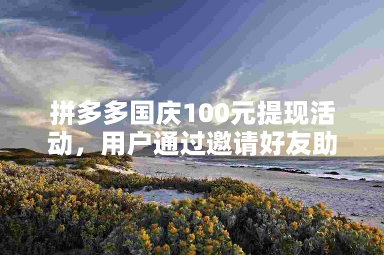 拼多多国庆100元提现活动，用户通过邀请好友助力即可参与，但需注意活动规则及时间限制。