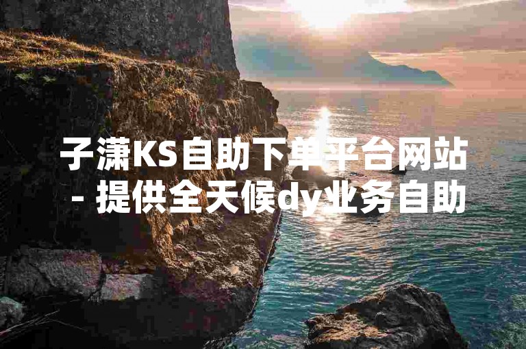 子潇KS自助下单平台网站 - 提供全天候dy业务自助下单服务。