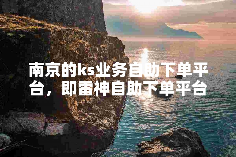 南京的ks业务自助下单平台，即雷神自助下单平台，为用户提供便捷的服务。