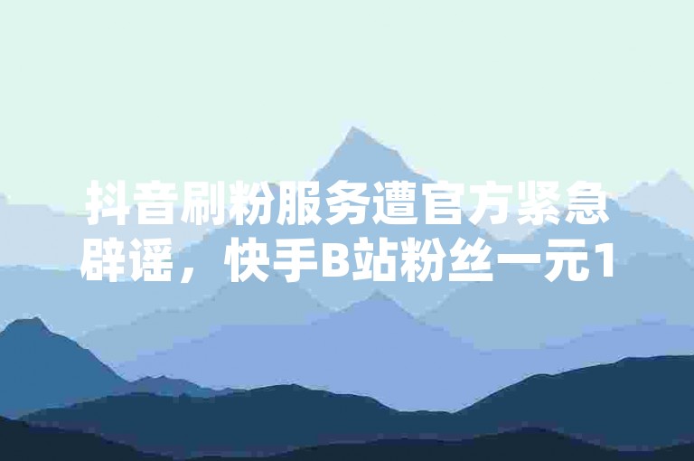 抖音刷粉服务遭官方紧急辟谣，快手B站粉丝一元1000活粉，dy低价下单平台不可信！