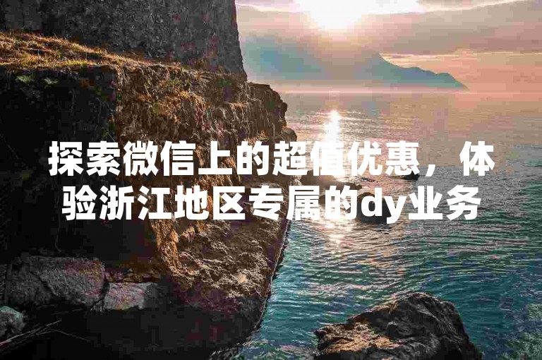 探索微信上的超值优惠，体验浙江地区专属的dy业务自助下单平台服务。