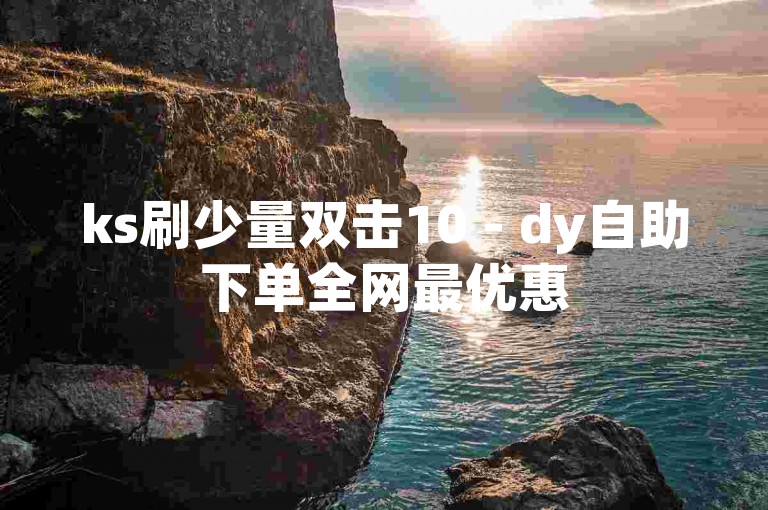 ks刷少量双击10 - dy自助下单全网最优惠