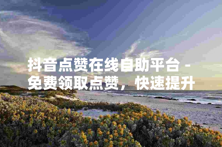 抖音点赞在线自助平台 - 免费领取点赞，快速提升人气dy
