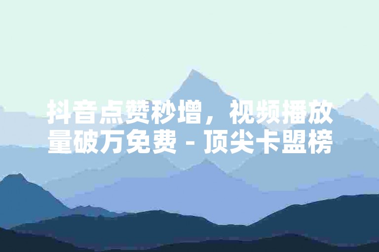 抖音点赞秒增，视频播放量破万免费 - 顶尖卡盟榜单 - 抖音全天候自助下单平台免费。