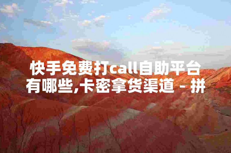 快手免费打call自助平台有哪些,卡密拿货渠道 - 拼多多助力平台入口 - 快手粉丝满5000上限怎么增加