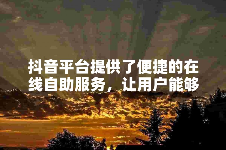 抖音平台提供了便捷的在线自助服务，让用户能够轻松管理自己的业务。