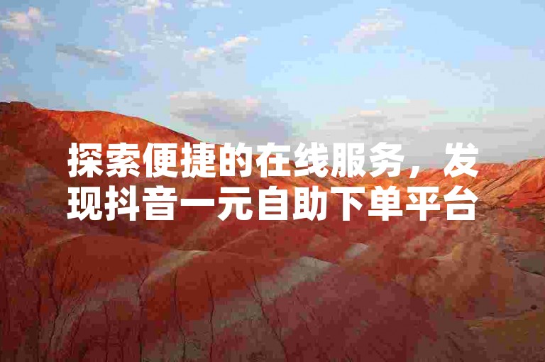 探索便捷的在线服务，发现抖音一元自助下单平台，全天候为您提供不间断的自助下单体验。