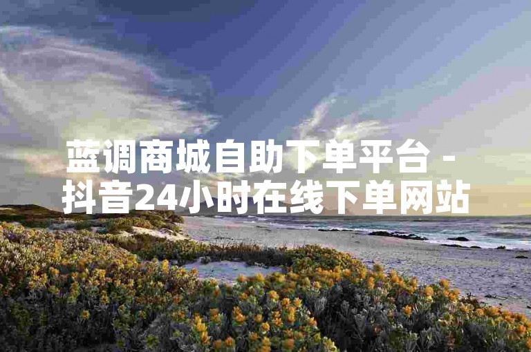 蓝调商城自助下单平台 - 抖音24小时在线下单网站代码。