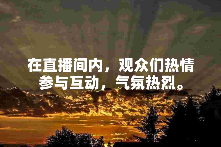 在直播间内，观众们热情参与互动，气氛热烈。