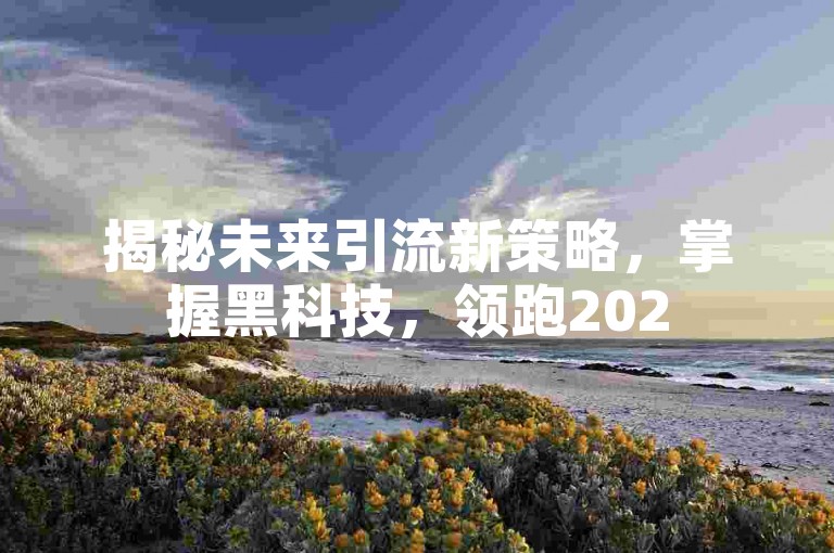 揭秘未来引流新策略，掌握黑科技，领跑2025营销潮流！