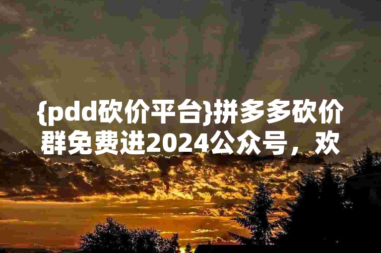 {pdd砍价平台}拼多多砍价群免费进2024公众号，欢迎加入我们，一起享受砍价的乐趣！