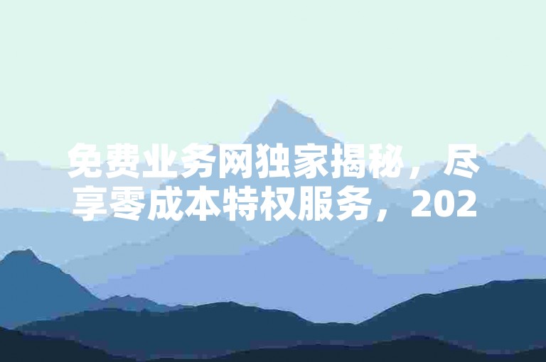 免费业务网独家揭秘，尽享零成本特权服务，2024年必备技能！