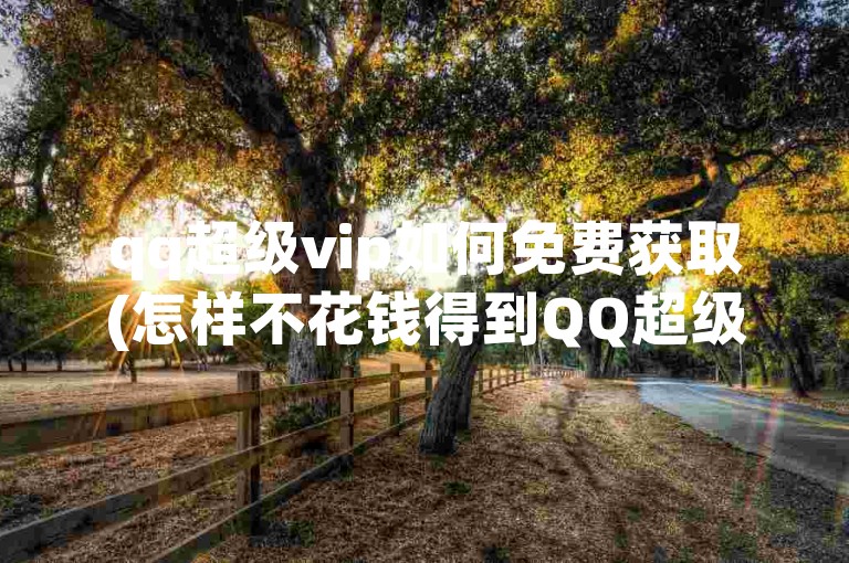 qq超级vip如何免费获取(怎样不花钱得到QQ超级VIP)。