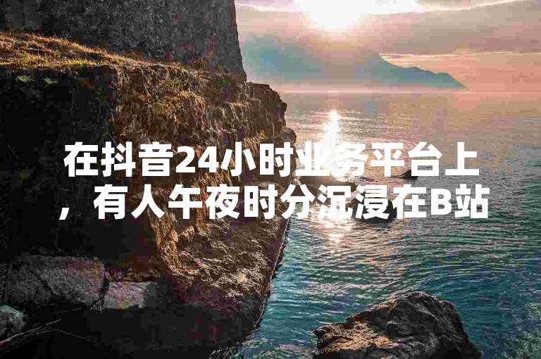 在抖音24小时业务平台上，有人午夜时分沉浸在B站的充值优惠中，而另一些人则在全民K歌的手机网页版上寻找着午夜歌声。