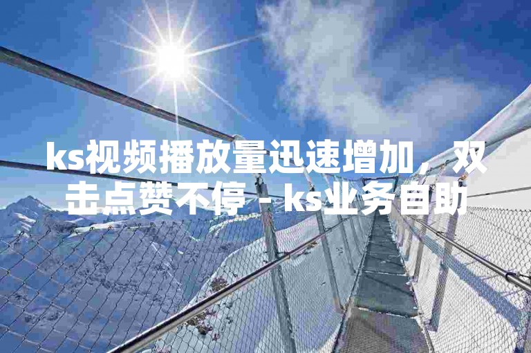 ks视频播放量迅速增加，双击点赞不停 - ks业务自助下单平台网