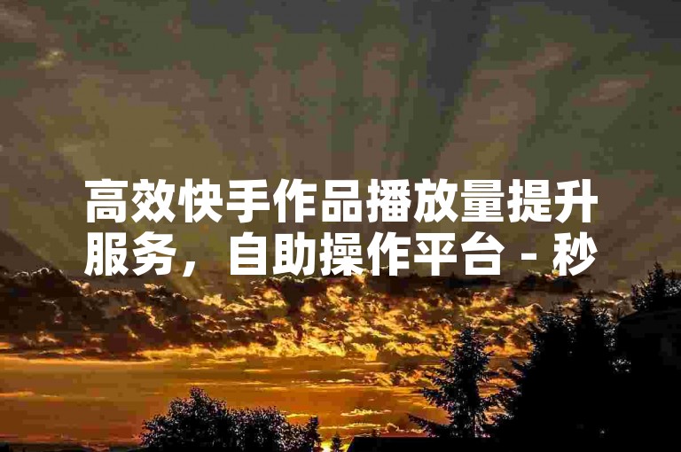 高效快手作品播放量提升服务，自助操作平台 - 秒刷视频点赞 - 抖音下单业务平台免费体验。