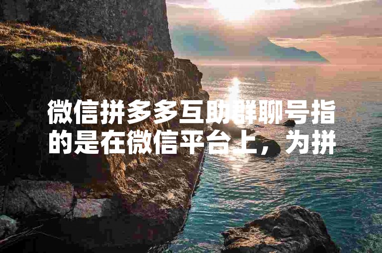 微信拼多多互助群聊号指的是在微信平台上，为拼多多用户设立的、用于相互帮助完成拼单或助力活动的群组账号。