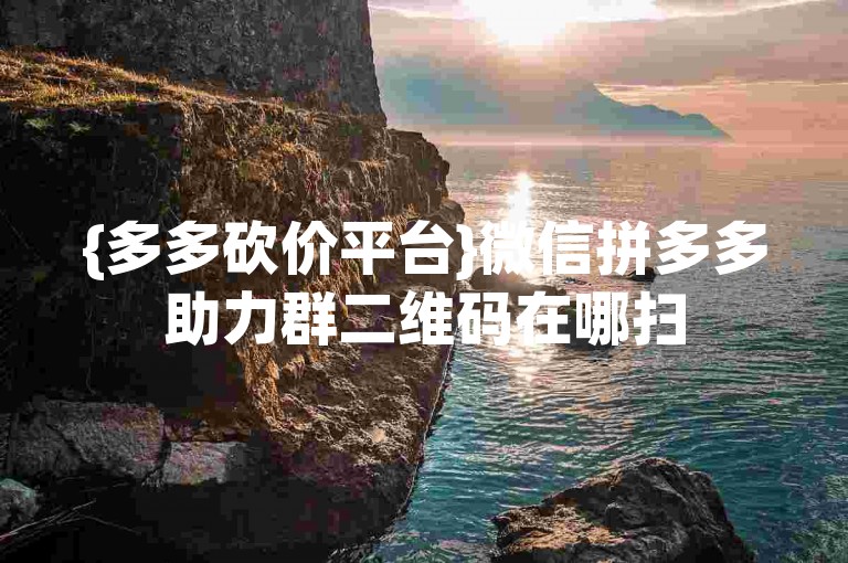 {多多砍价平台}微信拼多多助力群二维码在哪扫
