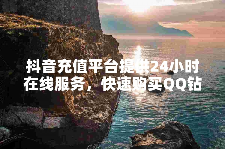 抖音充值平台提供24小时在线服务，快速购买QQ钻卡盟网站虚拟货币。