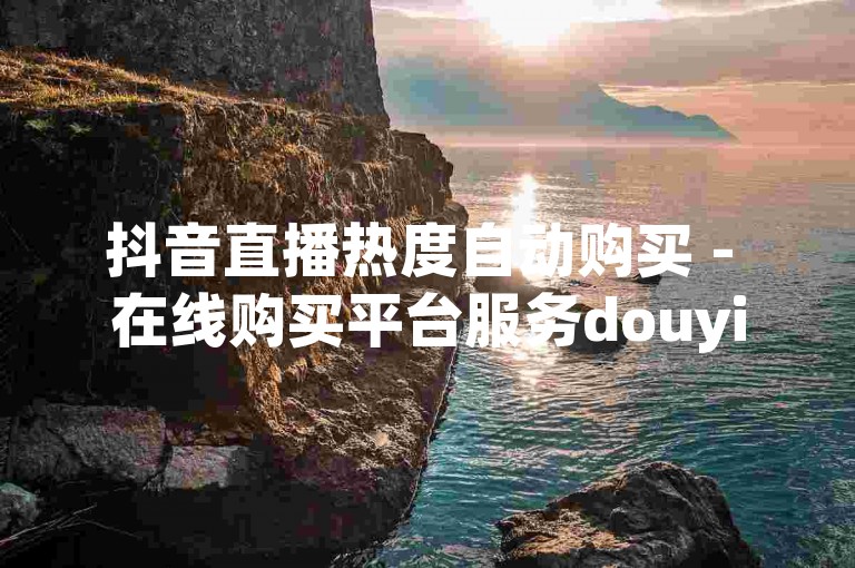抖音直播热度自动购买 - 在线购买平台服务douyin