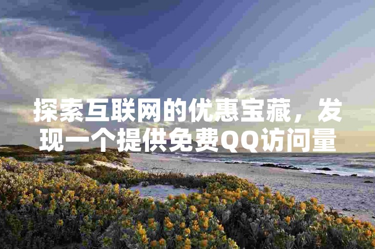 探索互联网的优惠宝藏，发现一个提供免费QQ访问量和空间浏览次数的网站，让你轻松提升社交影响力。