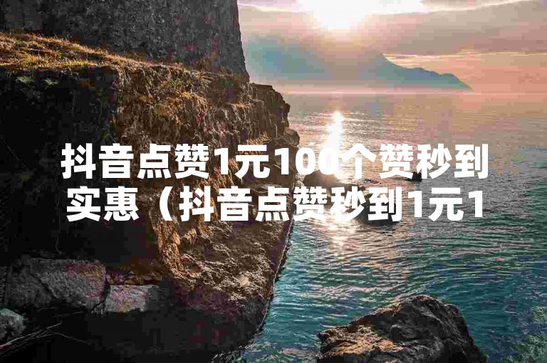 抖音点赞1元100个赞秒到实惠（抖音点赞秒到1元100个，超实惠）