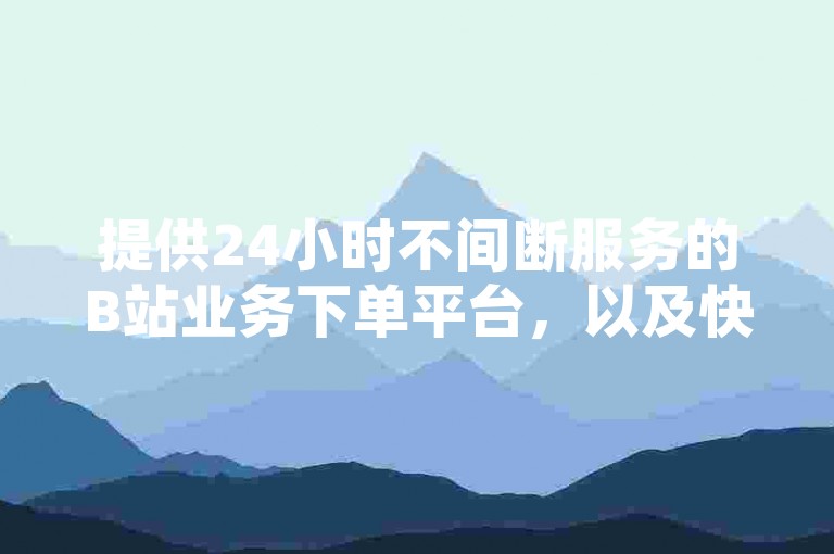 提供24小时不间断服务的B站业务下单平台，以及快手一元即可获得1000赞的秒到软件。