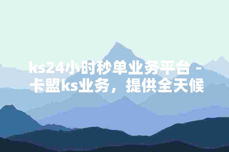 ks24小时秒单业务平台 - 卡盟ks业务，提供全天候的在线下单服务。