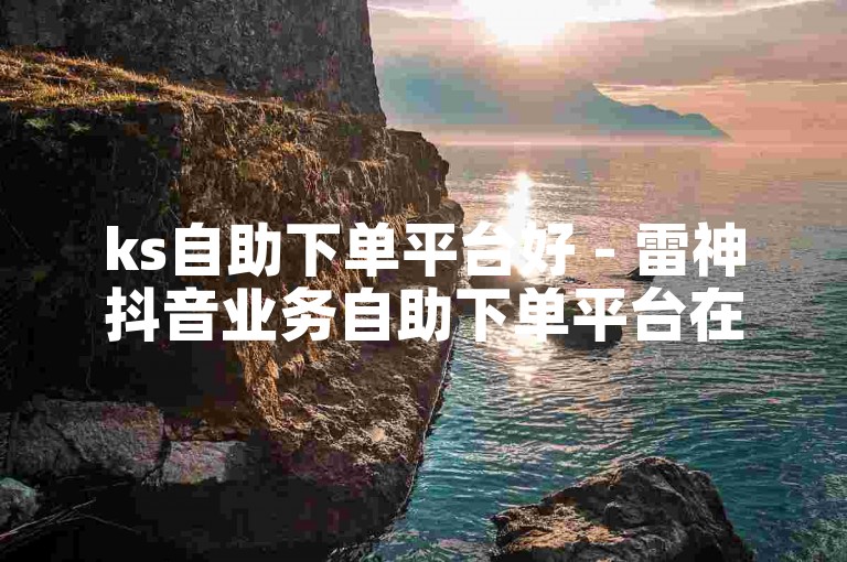 ks自助下单平台好 - 雷神抖音业务自助下单平台在线